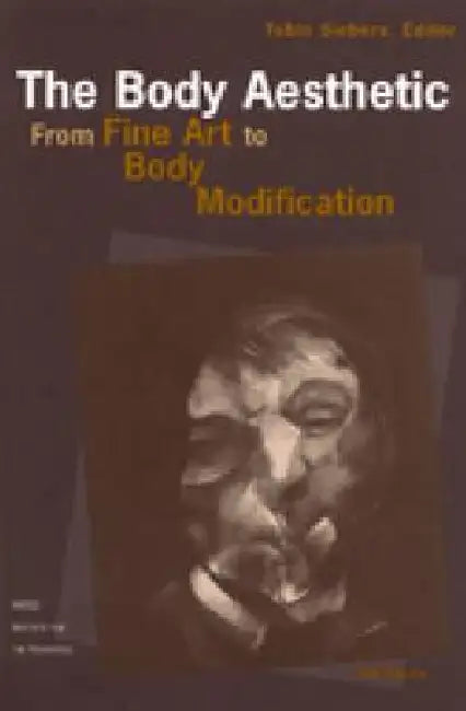 The Body Aesthetic: From Fine Art to Body Modification by Tobin Anthony Siebers