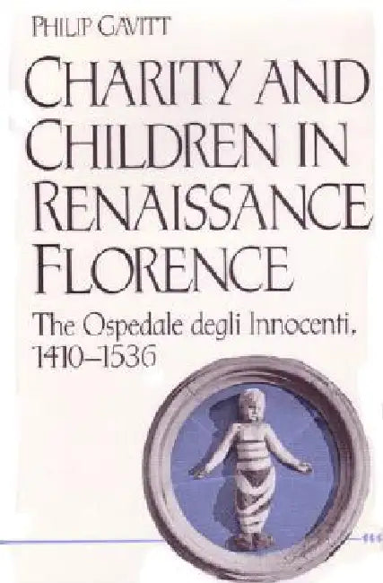 Charity and Children in Renaissance Florence: The Ospedale Degli Innocenti, 1410-1536 by Philip Gavitt
