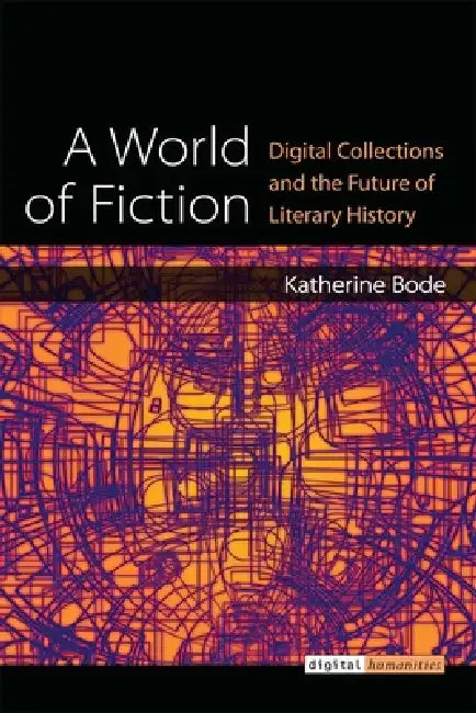 A World of Fiction: Digital Collections and the Future of Literary History by Katherine Bode