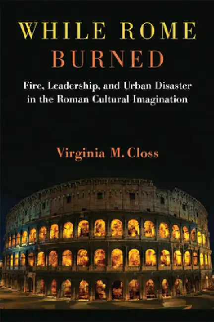 While Rome Burned: Fire, Leadership, and Urban Disaster in the Roman Cultural Imagination by Virginia M. Closs