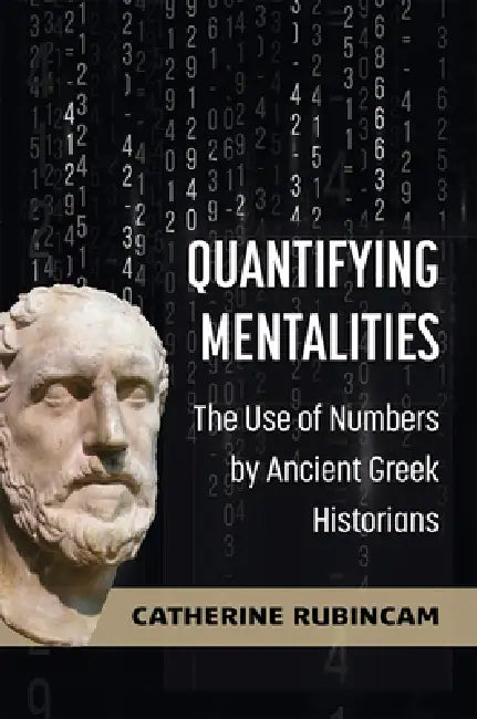 Quantifying Mentalities: The Use of Numbers by Ancient Greek Historians by Catherine Rubincam
