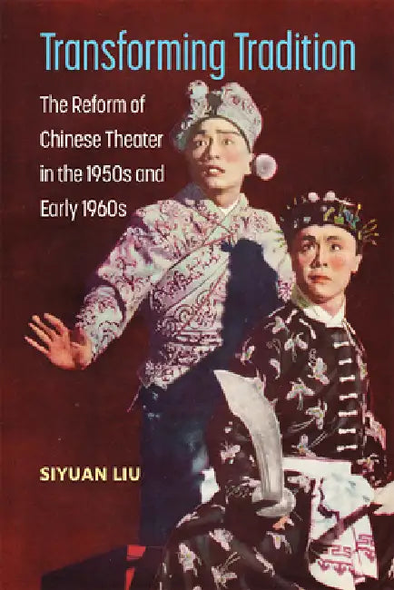 Transforming Tradition: The Reform of Chinese Theater in the 1950s and Early 1960s by Siyuan Liu