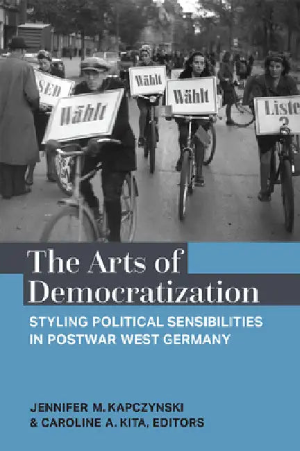 The Arts of Democratization: Styling Political Sensibilities in Postwar West Germany by Jennifer M. Kapczynski, Caroline Kita