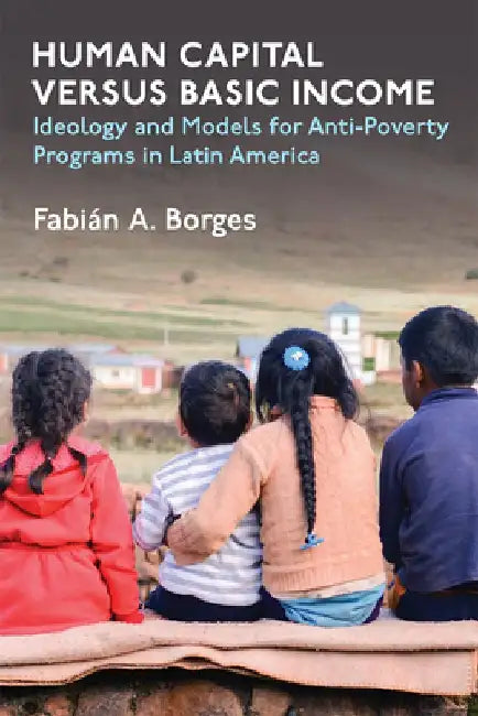 Human Capital Versus Basic Income: Ideology and Models of Anti-Poverty Programs in Latin America by Fabian A. Borges
