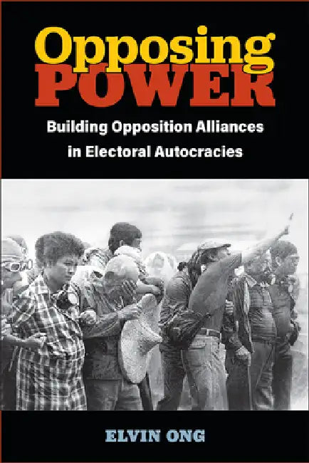 Opposing Power: Building Opposition Alliances in Electoral Autocracies by Elvin Jiayun Ong