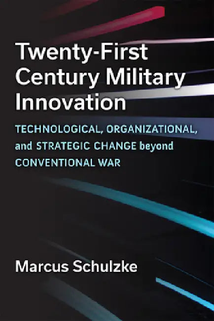 Twenty-First Century Military Innovation: Technological, Organizational, and Strategic Change Beyond Conventional War by Marcus Schulzke