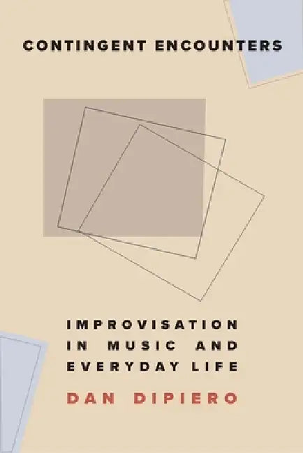 Contingent Encounters: Improvisation in Music and Everyday Life by Dan Dipiero