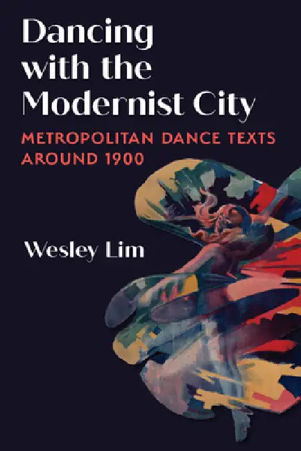 Dancing with the Modernist City: Metropolitan Dance Texts Around 1900 by Wesley Lim