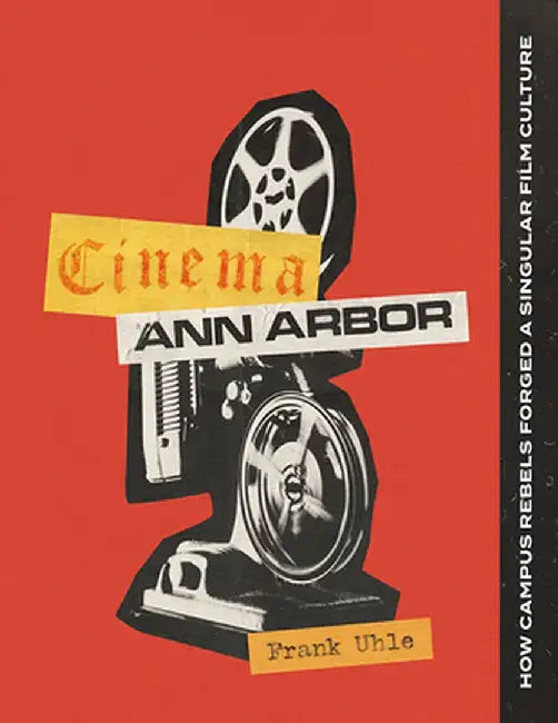 Cinema Ann Arbor: How Campus Rebels Forged a Singular Film Culture by Frank Uhle