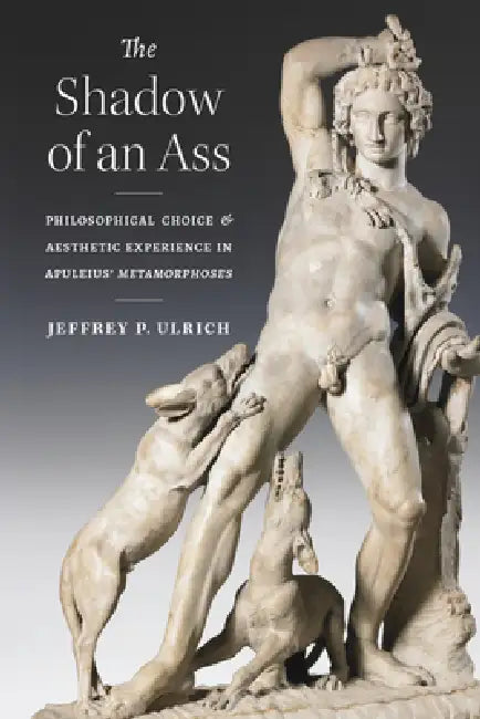 The Shadow of an Ass: Philosophical Choice and Aesthetic Experience in Apuleius' Metamorphoses by Jeffrey P. Ulrich