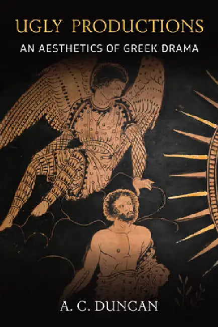 Ugly Productions: An Aesthetics of Greek Drama by A. C. Duncan