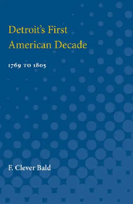 Detroit's First American Decade: 1796 to 1805 by F. Bald