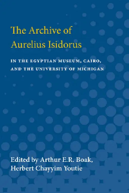 Archive of Aurelius Isidorus: In the Egyptian Museum, Cairo, and the University of Michigan by Arthur E. R. Boak, Herbert Chayyim Youtie, Arthur Boak