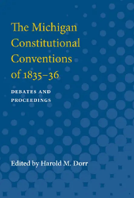 The Michigan Constitutional Conventions of 1835-36: Debates and Proceedings by Harold Dorr