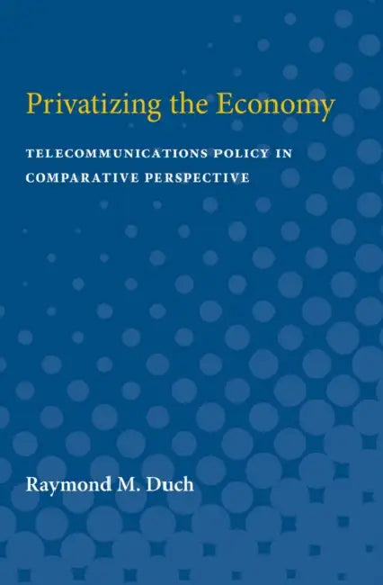 Privatizing the Economy: Telecommunications Policy in Comparative Perspective by Raymond M. Duch