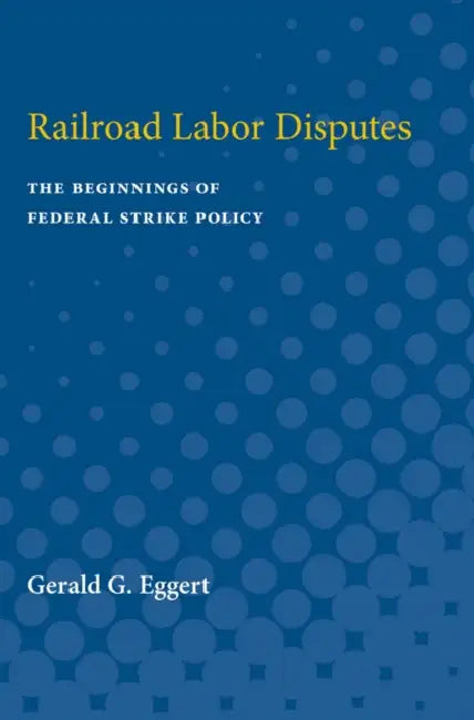 Railroad Labor Disputes: The Beginnings of Federal Strike Policy by Gerald Eggert