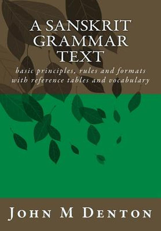 A Sanskrit Grammar Text: Basic Principles Rules and Formats with Reference Tables and Vocabulary by Denton John M.
