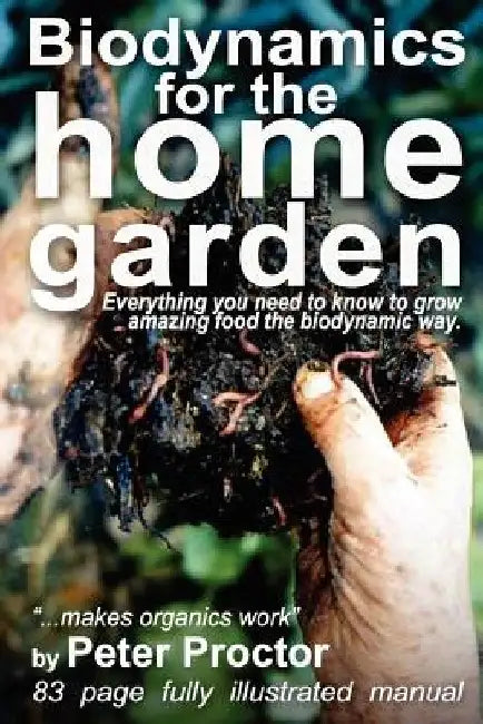 Biodynamics for the Home Garden: "Biodynamics makes organics work" by Peter Proctor