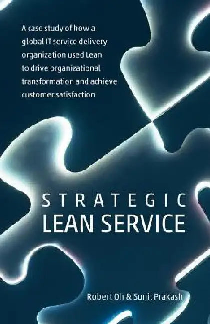 Strategic Lean Service: A case study of how a global IT service delivery organization used Lean to drive organizational transformation and ach by Sunit Prakash