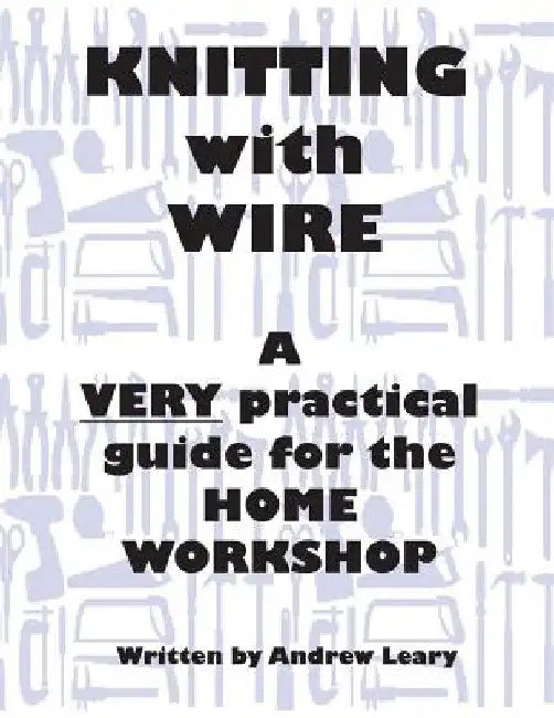 Knitting with Wire: A Very Practical Guide to the Home Workshop by Andrew Leary