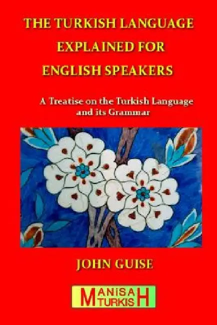 The Turkish Language Explained for English Speakers: A Treatise on the Turkish Language and its Grammar by John Guise