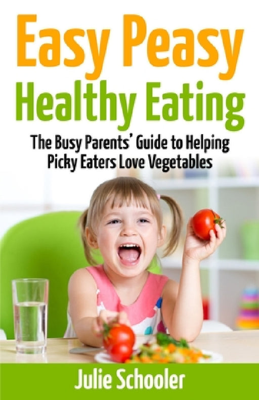 Easy Peasy Healthy Eating: The Busy Parents' Guide to Helping Picky Eaters Love Vegetables by Julie Schooler