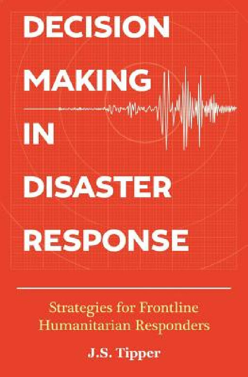 Decision Making in Disaster Response: Strategies for Frontline Humanitarian Responders by J. S. Tipper
