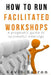 How To Run Facilitated Workshops: A Pragmatic Guide To Successful Meetings by Kevin Barron