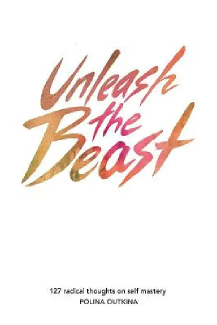 Unleash The Beast: 127 Thoughts on Self Mastery by Polina Outkina