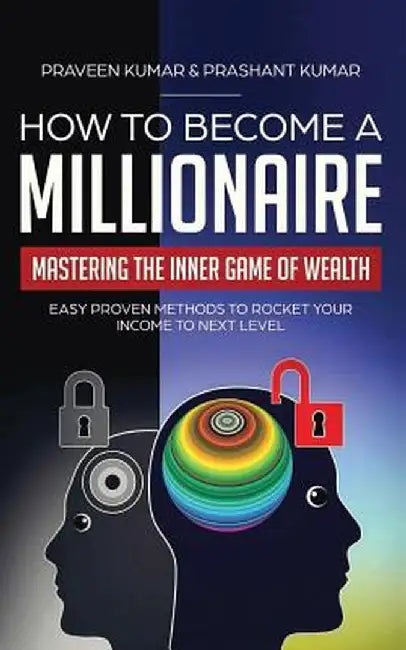 How to Become a Millionaire: Mastering the Inner Game of Wealth: Easy Proven Methods to Rocket Your Income to Next Level by Praveen Kumar