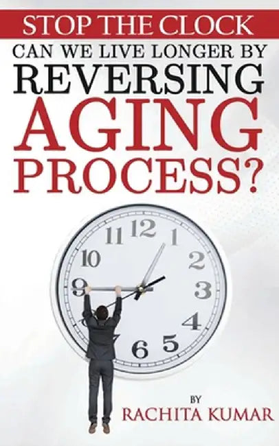 Stop The Clock: Can We Live Longer by Reversing Aging Process? by Rachita Kumar