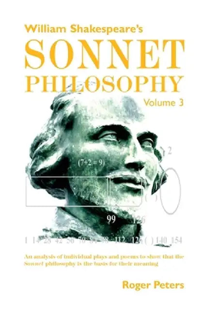 William Shakespeare's Sonnet Philosophy, Volume 3: An analysis of individual plays and poems to show that the Sonnet philosophy is the basis for their by Roger Peters