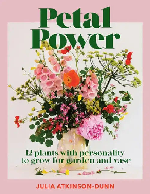 Petal Power: 12 Plants with Personality to Grow for Garden and Vase by Julia Dunn