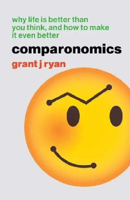 Comparonomics: Why Life is Better Than You Think and How to Make it Even Better by Grant J. Ryan