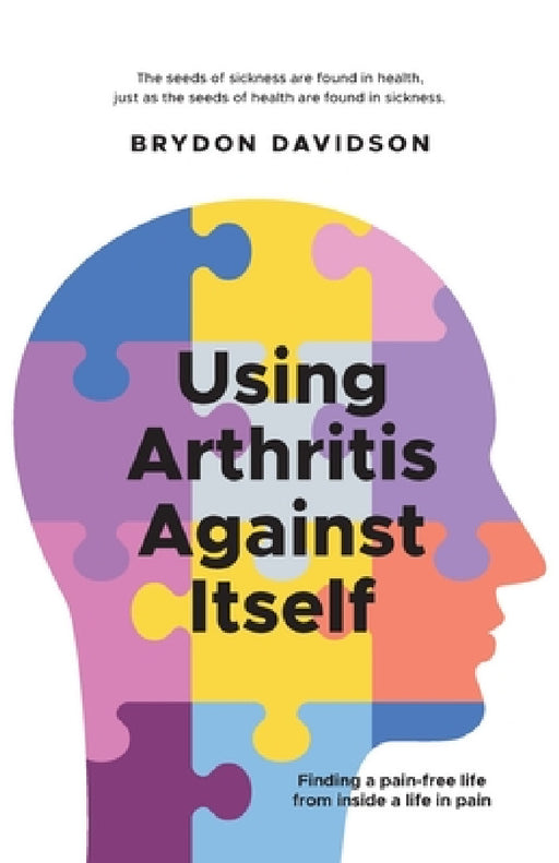 Using Arthritis Against Itself: Finding a pain-free life from inside a life in pain by Brydon Davidson