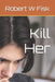 Kill Her by Robert W. Fisk