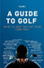 A Guide to Golf - How to get out of your own way by Hale