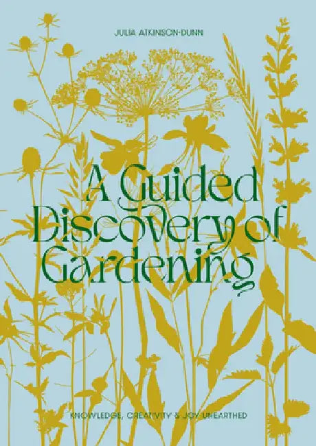 A Guided Discovery of Gardening: Knowledge, Creativity and Joy Unearthed by Julia Atkinson-Dunn