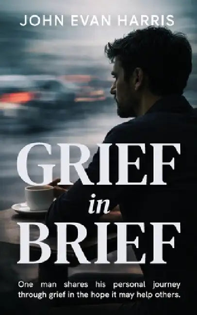 Grief in Brief: A practical resource for people grieving the death of a loved one. Mainly for Men. by John Evan Harris