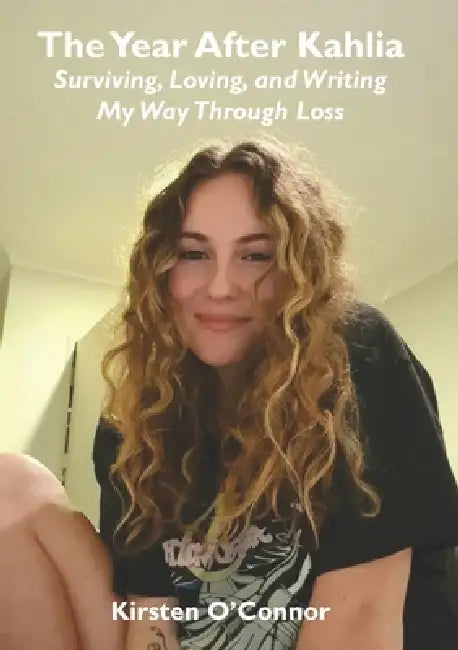 The Year After Kahlia - Surviving, Loving and Writing My Way Through Loss by Kirsten O'Connor