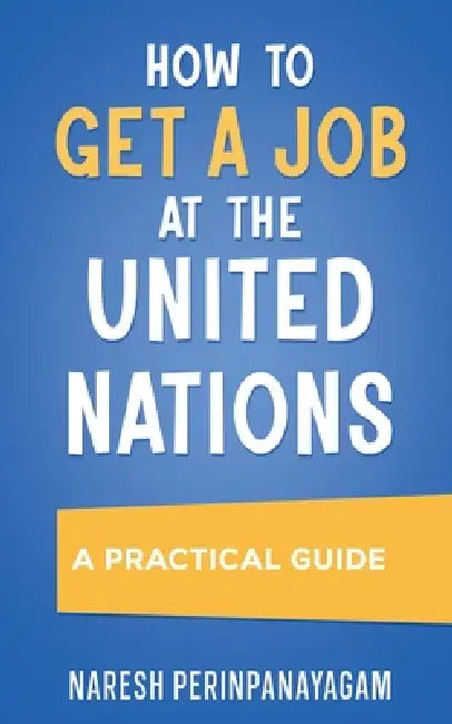 How to Get a Job at the United Nations: A Practical Guide by Naresh Perinpanayagam