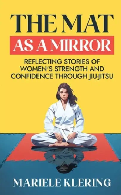 The Mat as a Mirror: Reflecting Stories of Women's Strength and Confidence through Jiu-Jitsu by Mariele Klering