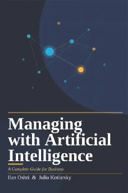 Managing with Artificial Intelligence: A Complete Guide for Business by Julia Kotlarsky, Ilan Oshri