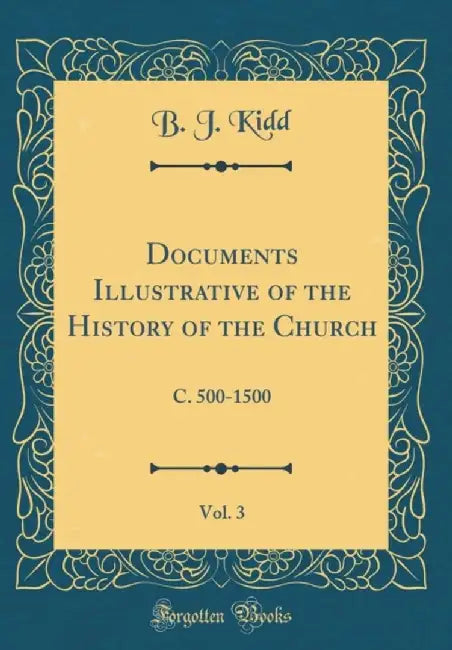 Documents Illustrative of the History of the Church, Vol. 3: C. 500-1500 (Classic Reprint) by Kidd, B. J.