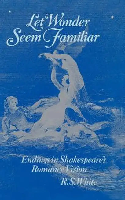 Let Wonder Seem Familiar: Shakespeare and the Romance Ending by R. S. White