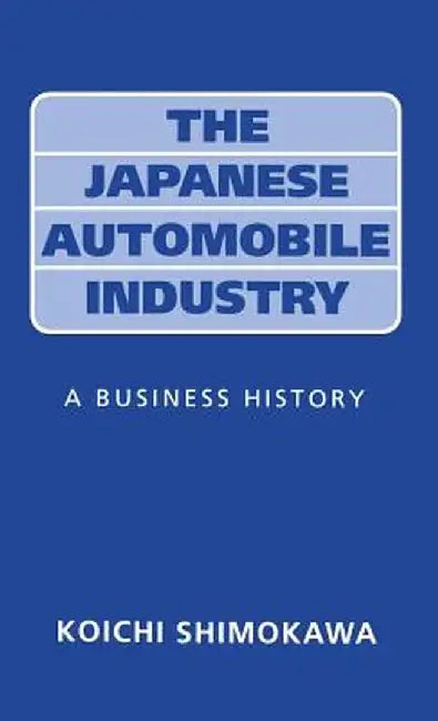 Japanese Automobile Industry: A Business History by Koichi Shimokawa