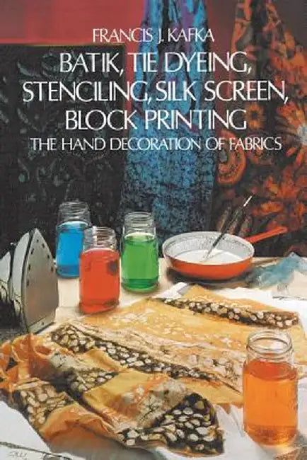 Batik, Tie Dyeing, Stenciling, Silk Screen, Block Printing: The Hand Decoration of Fabrics by Francis J. Kafka
