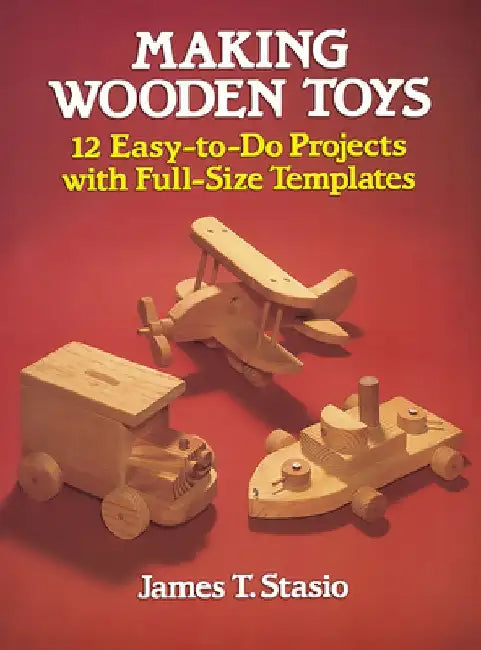 Making Wooden Toys: 12 Easy-To-Do Projects with Full-Size Templates by James T. Stasio