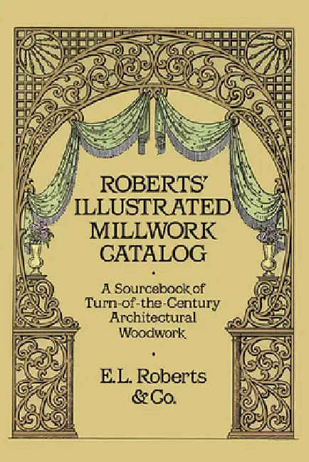 Roberts' Illustrated Millwork Catalog: A Sourcebook of Turn-Of-The-Century Architectural Woodwork by Roberts &. Co