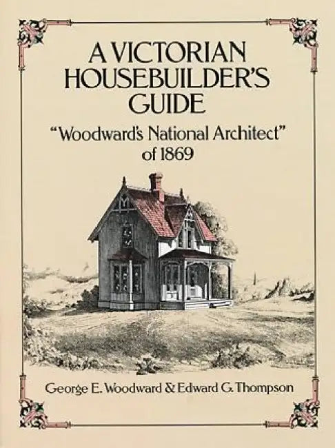 A Victorian Housebuilder's Guide: Woodward's National Architect of 1869 by George E. Woodward, Edward G. Thompson
